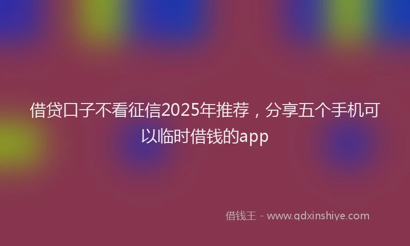 借贷口子不看征信2025年推荐,分享五个手机可以临时借钱的app