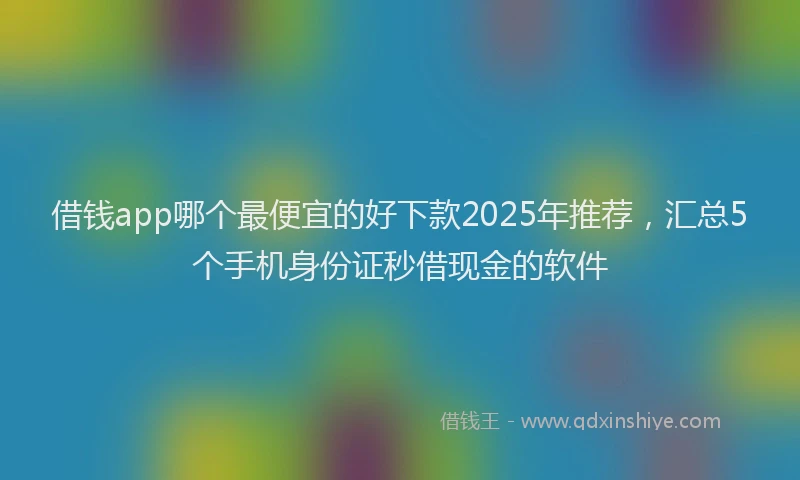 借钱app哪个最便宜的好下款2025年推荐，汇总5个手机身份证秒借现金的软件