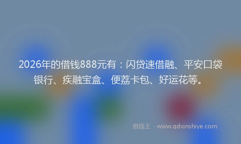 2026年的借钱888元有:闪贷速借融、平安口袋银行、疾融宝盒、便荔卡包、好运花等。