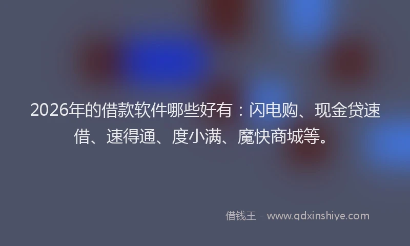 2026年的借款软件哪些好有：闪电购、现金贷速借、速得通、度小满、魔快商城等。