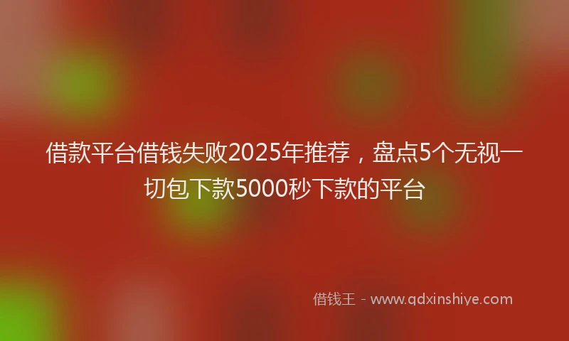 借款平台借钱失败2025年推荐，盘点5个无视一切包下款5000秒下款的平台