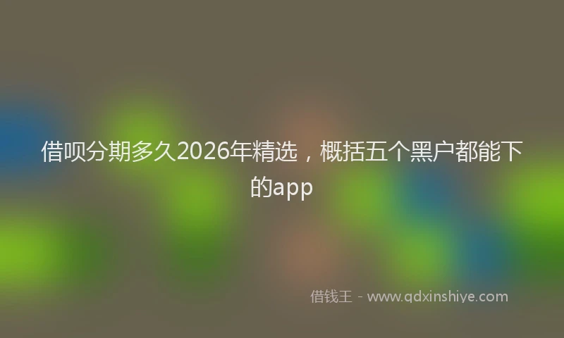 借呗分期多久2026年精选，概括五个黑户都能下的app