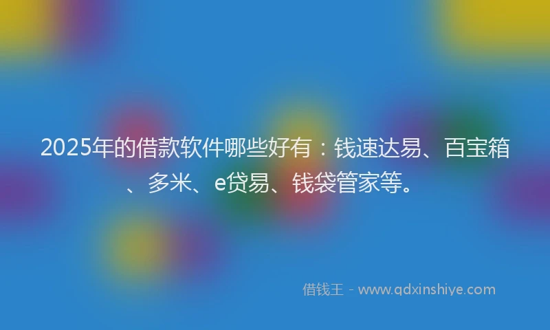 2025年的借款软件哪些好有：钱速达易、百宝箱、多米、e贷易、钱袋管家等。