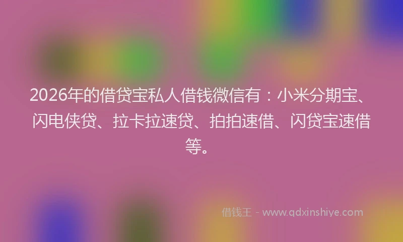 2026年的借贷宝私人借钱微信有:小米分期宝、闪电侠贷、拉卡拉速贷、拍拍速借、闪贷宝速借等。