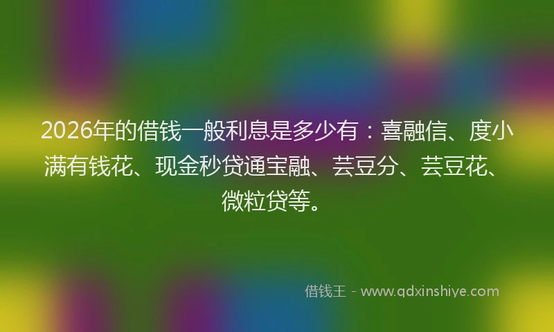 2026年的借钱一般利息是多少有：喜融信、度小满有钱花、现金秒贷通宝融、芸豆分、芸豆花、微粒贷等。
