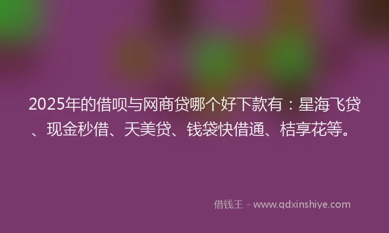 2025年的借呗与网商贷哪个好下款有：星海飞贷、现金秒借、天美贷、钱袋快借通、桔享花等。