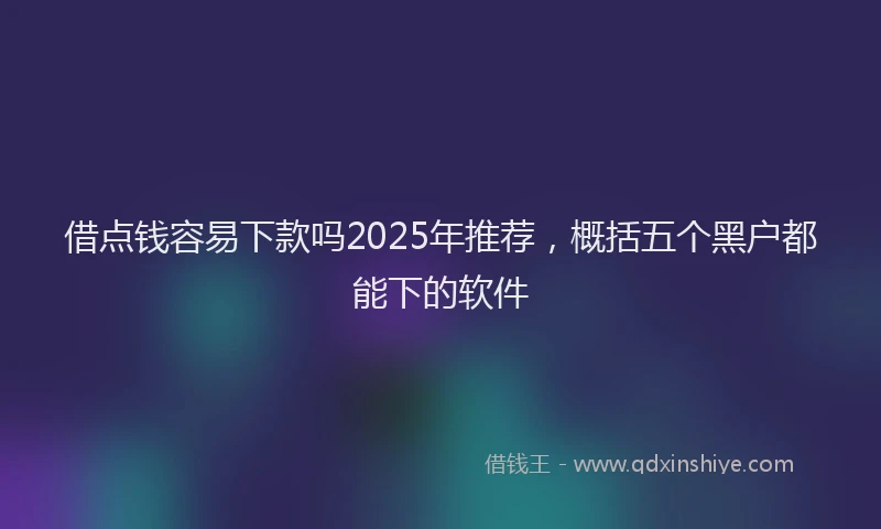 借点钱容易下款吗2025年推荐,概括五个黑户都能下的软件