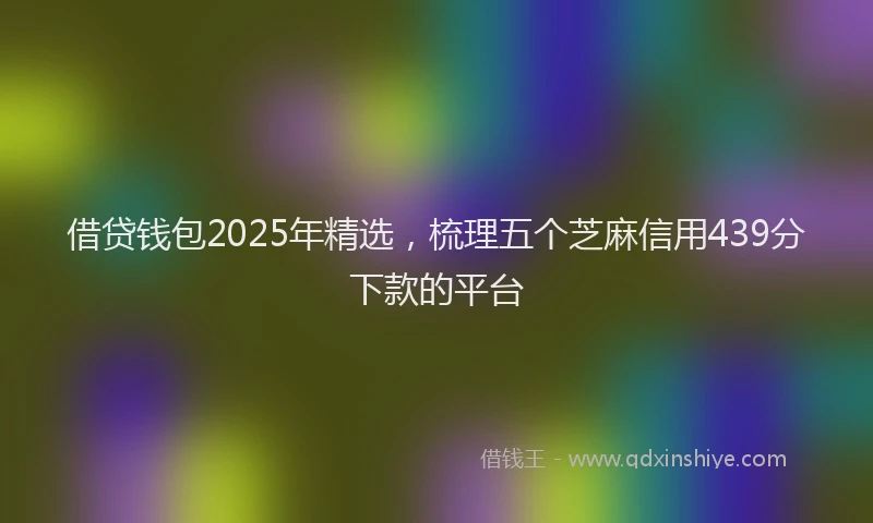借贷钱包2025年精选，梳理五个芝麻信用439分下款的平台