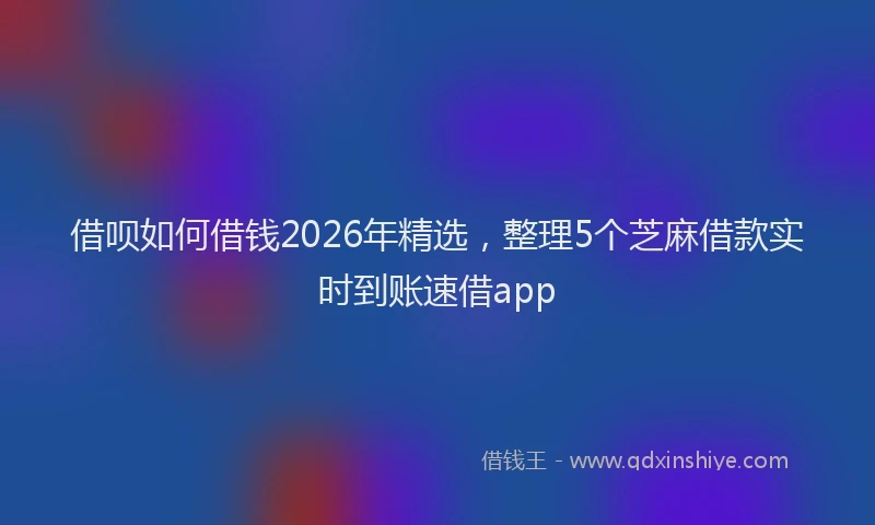 借呗如何借钱2026年精选，整理5个芝麻借款实时到账速借app