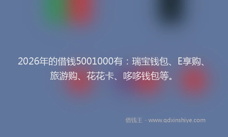 2026年的借钱5001000有：瑞宝钱包、E享购、旅游购、花花卡、哆哆钱包等。
