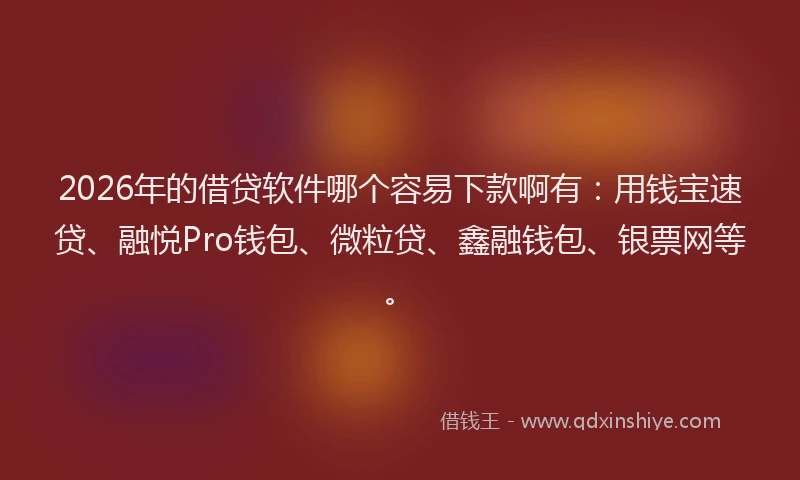 2026年的借贷软件哪个容易下款啊有：用钱宝速贷、融悦Pro钱包、微粒贷、鑫融钱包、银票网等。