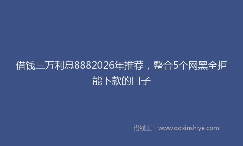 借钱三万利息8882026年推荐，整合5个网黑全拒能下款的口子