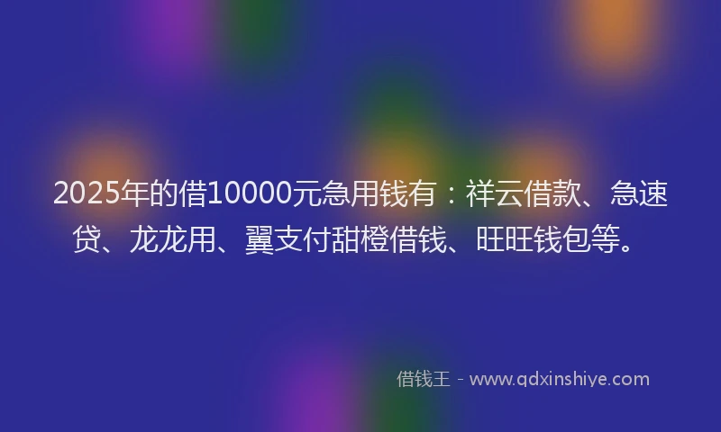 2025年的借10000元急用钱有：祥云借款、急速贷、龙龙用、翼支付甜橙借钱、旺旺钱包等。