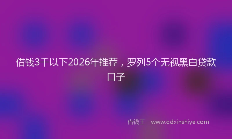 借钱3千以下2026年推荐，罗列5个无视黑白贷款口子