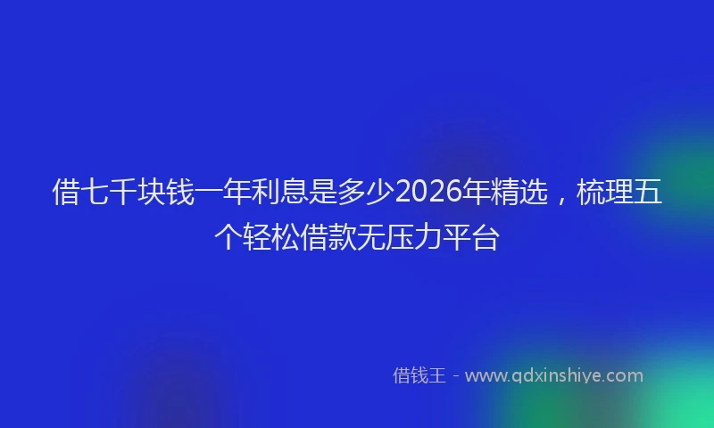 借七千块钱一年利息是多少2026年精选，梳理五个轻松借款无压力平台