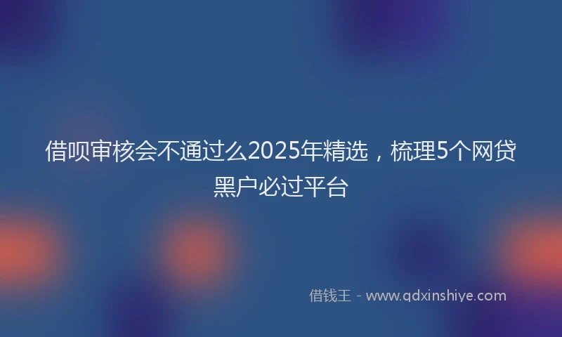 借呗审核会不通过么2025年精选,梳理5个网贷黑户必过平台