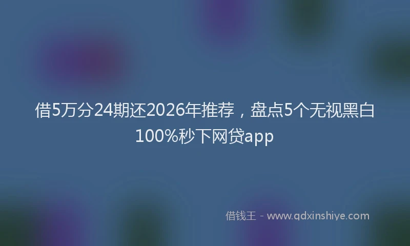 借5万分24期还2026年推荐，盘点5个无视黑白100%秒下网贷app