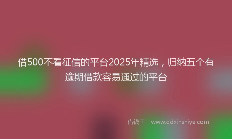 借500不看征信的平台2025年精选,归纳五个有逾期借款容易通过的平台