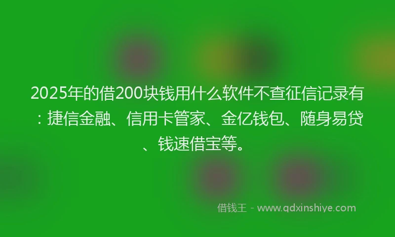 2025年的借200块钱用什么软件不查征信记录有:捷信金融、信用卡管家、金亿钱包、随身易贷、钱速借宝等。