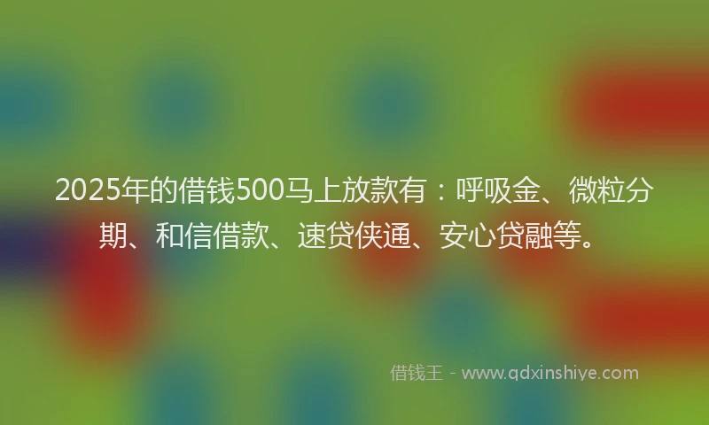 2025年的借钱500马上放款有：呼吸金、微粒分期、和信借款、速贷侠通、安心贷融等。