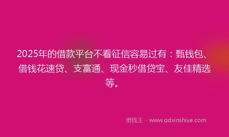 2025年的借款平台不看征信容易过有:甄钱包、借钱花速贷、支富通、现金秒借贷宝、友佳精选等。