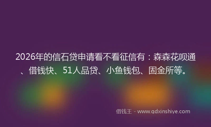 2026年的信石贷申请看不看征信有：森森花呗通、借钱快、51人品贷、小鱼钱包、固金所等。