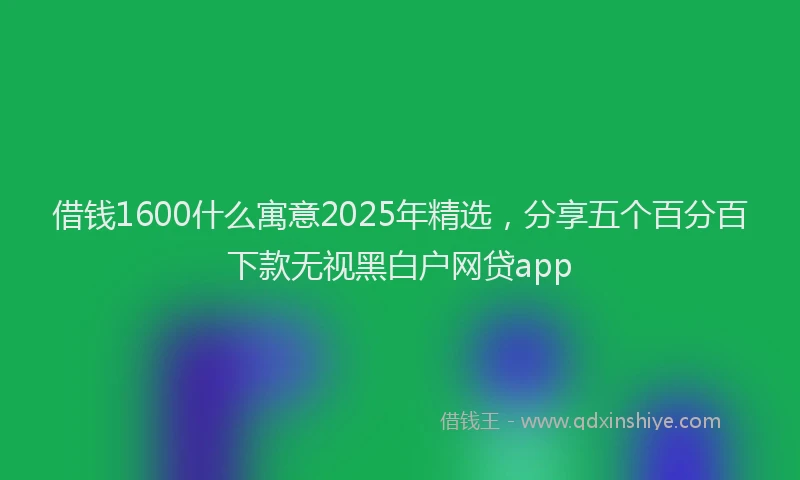 借钱1600什么寓意2025年精选，分享五个百分百下款无视黑白户网贷app