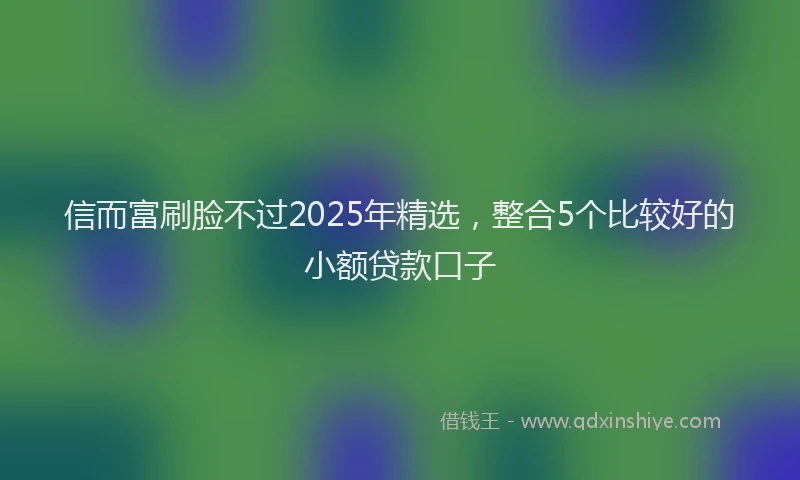信而富刷脸不过2025年精选，整合5个比较好的小额贷款口子