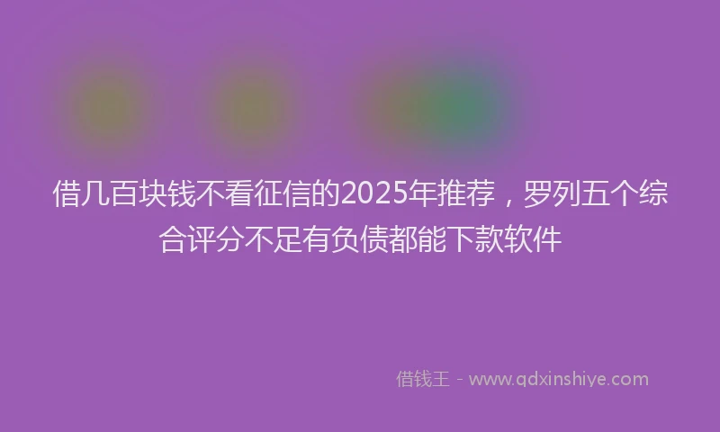 借几百块钱不看征信的2025年推荐，罗列五个综合评分不足有负债都能下款软件