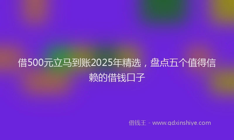 借500元立马到账2025年精选，盘点五个值得信赖的借钱口子