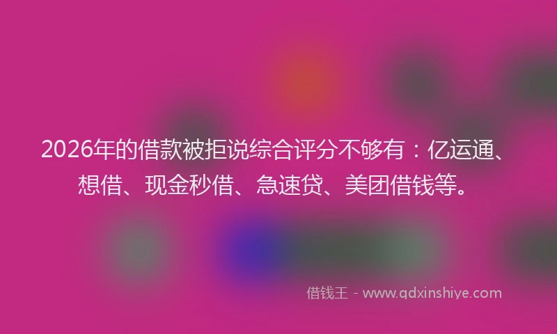 2026年的借款被拒说综合评分不够有：亿运通、想借、现金秒借、急速贷、美团借钱等。