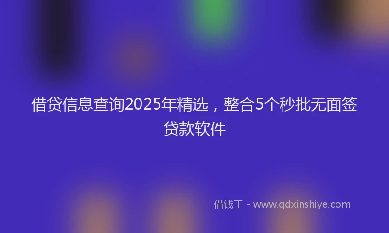 借贷信息查询2025年精选，整合5个秒批无面签贷款软件