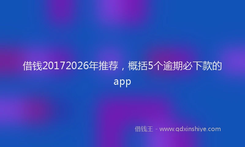 借钱20172026年推荐,概括5个逾期必下款的app