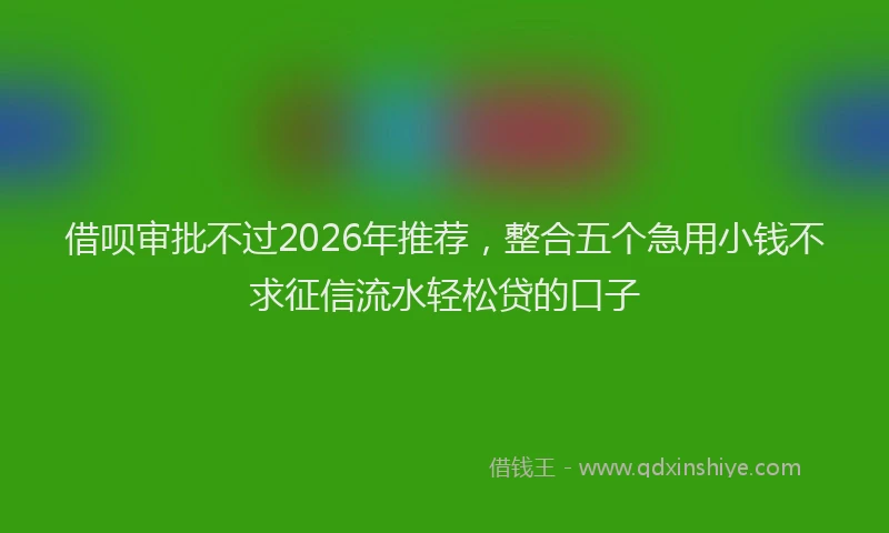 借呗审批不过2026年推荐,整合五个急用小钱不求征信流水轻松贷的口子