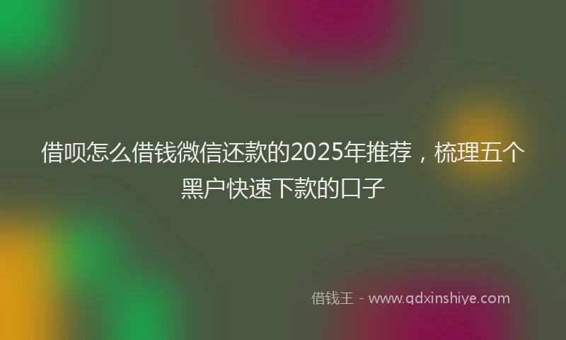 借呗怎么借钱微信还款的2025年推荐，梳理五个黑户快速下款的口子