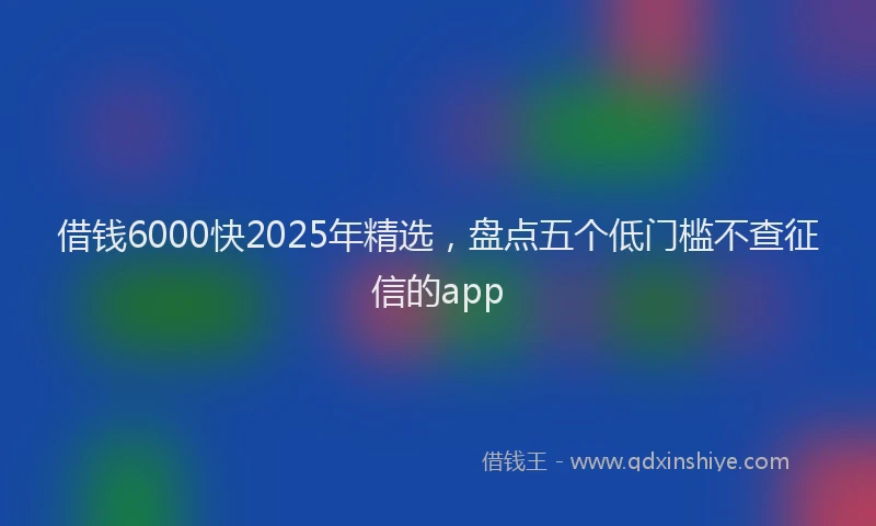 借钱6000快2025年精选，盘点五个低门槛不查征信的app