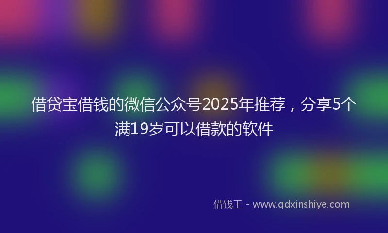 借贷宝借钱的微信公众号2025年推荐，分享5个满19岁可以借款的软件
