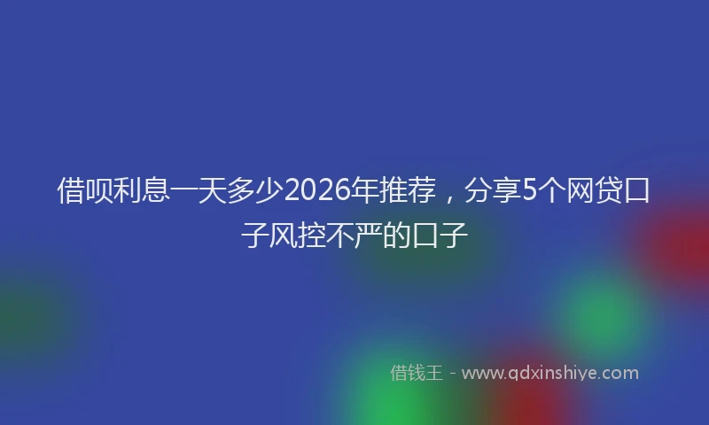借呗利息一天多少2026年推荐，分享5个网贷口子风控不严的口子