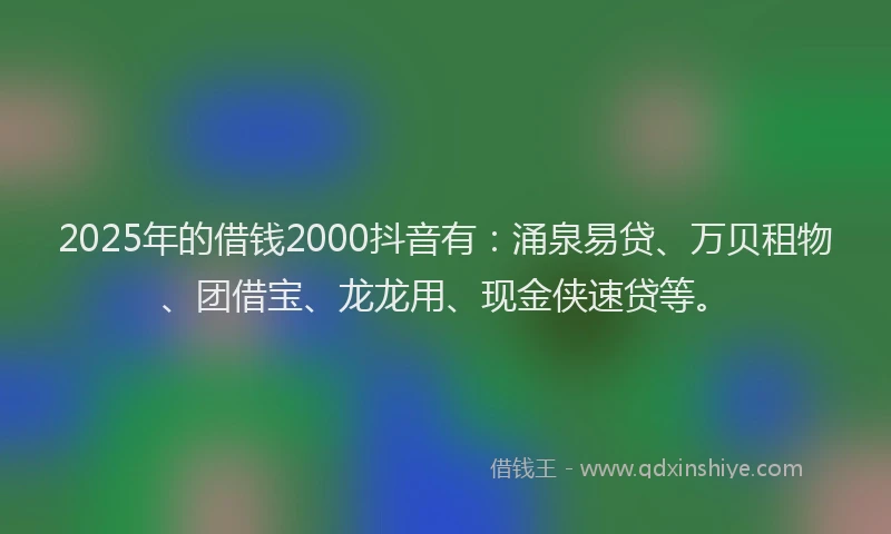 2025年的借钱2000抖音有：涌泉易贷、万贝租物、团借宝、龙龙用、现金侠速贷等。