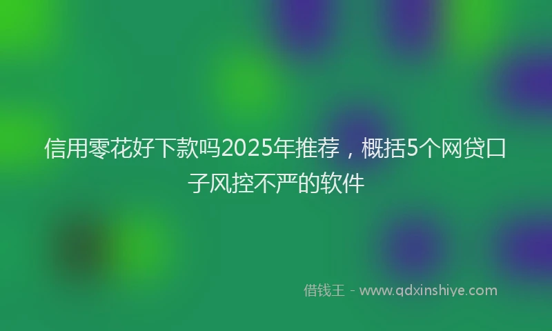 信用零花好下款吗2025年推荐，概括5个网贷口子风控不严的软件