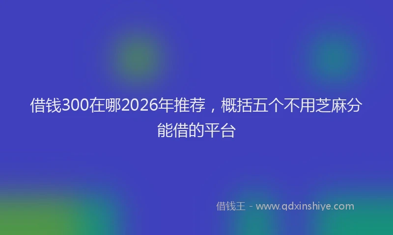 借钱300在哪2026年推荐，概括五个不用芝麻分能借的平台