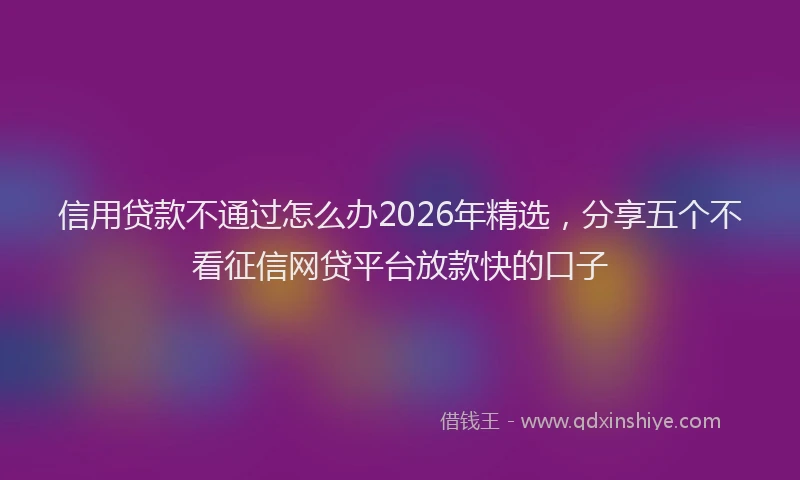 信用贷款不通过怎么办2026年精选，分享五个不看征信网贷平台放款快的口子
