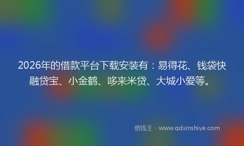 2026年的借款平台下载安装有：易得花、钱袋快融贷宝、小金鹤、哆来米贷、大城小爱等。