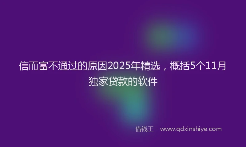 信而富不通过的原因2025年精选，概括5个11月独家贷款的软件