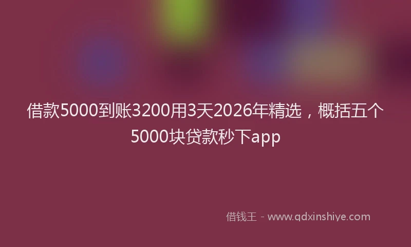 借款5000到账3200用3天2026年精选,概括五个5000块贷款秒下app