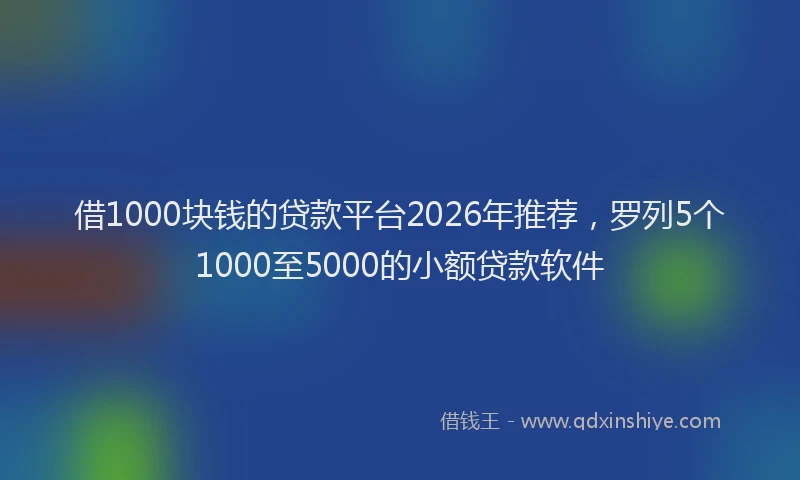借1000块钱的贷款平台2026年推荐，罗列5个1000至5000的小额贷款软件