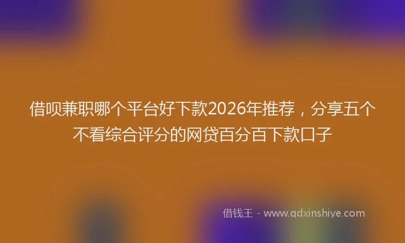 借呗兼职哪个平台好下款2026年推荐，分享五个不看综合评分的网贷百分百下款口子