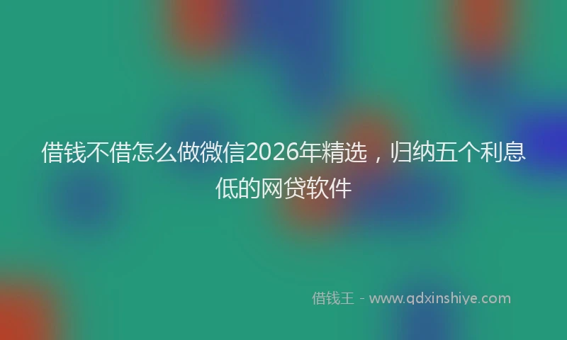借钱不借怎么做微信2026年精选，归纳五个利息低的网贷软件