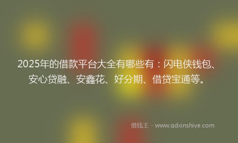 2025年的借款平台大全有哪些有：闪电侠钱包、安心贷融、安鑫花、好分期、借贷宝通等。
