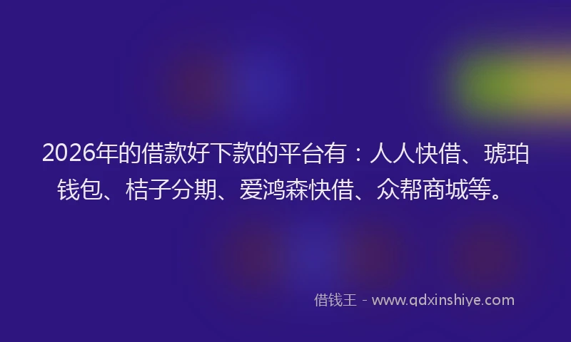 2026年的借款好下款的平台有：人人快借、琥珀钱包、桔子分期、爱鸿森快借、众帮商城等。